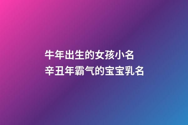 牛年出生的女孩小名 辛丑年霸气的宝宝乳名